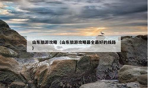 山东旅游攻略最全最好的_山东旅游攻略最全最好的线路