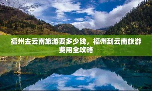 福州到云南旅游攻略自驾游_福州到云南旅游攻略自驾游路线